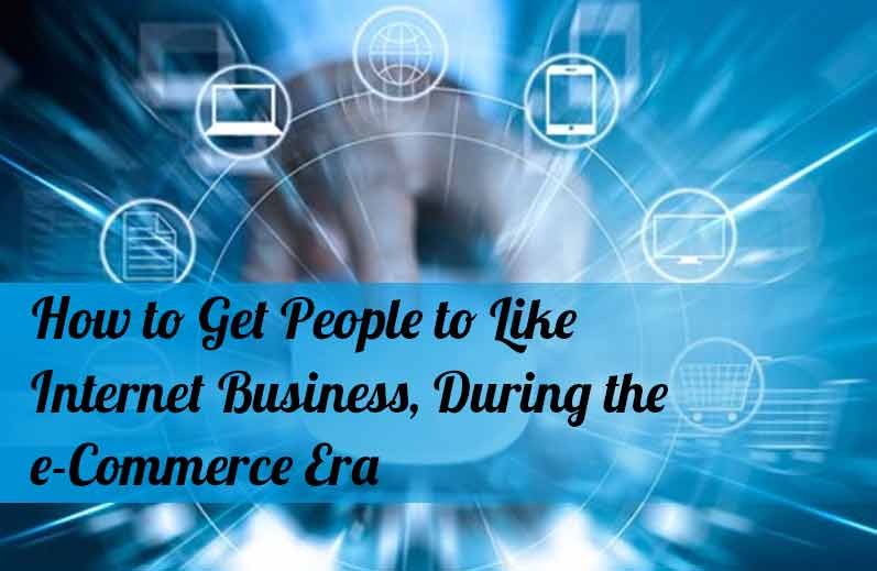 How to Get People to Like Internet Business, During the e-Commerce Era