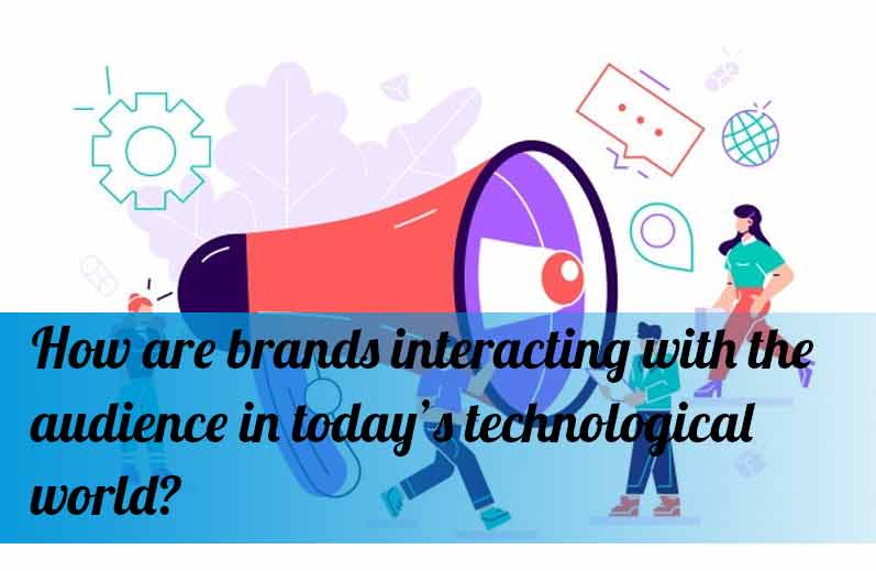 How are brands interacting with the audience in today’s technological world?