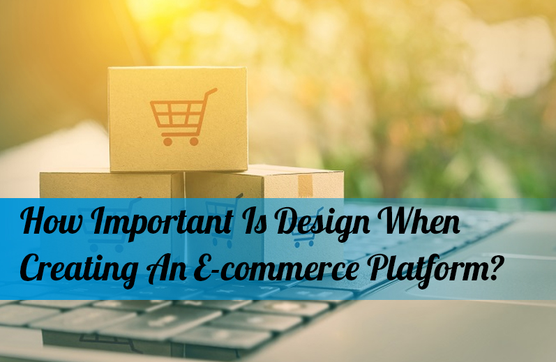 How Important Is Design When Creating An E-commerce Platform?